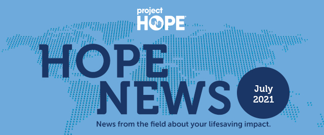 Your July 2021 Project HOPE News - the latest from the field on your lifesaving impact