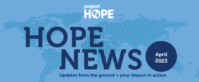 Your April 2023 Project HOPE News - Updated from the ground + your impact in action