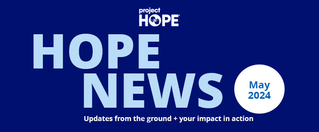 Your May 2024 Project HOPE News - Updates from the ground + your impact in action